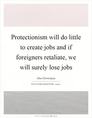 Protectionism will do little to create jobs and if foreigners retaliate, we will surely lose jobs Picture Quote #1