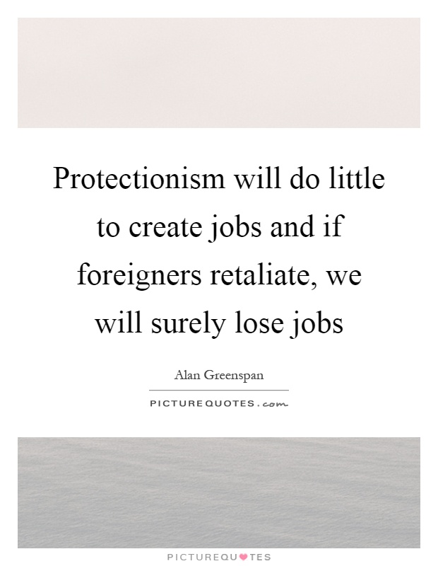 Protectionism will do little to create jobs and if foreigners retaliate, we will surely lose jobs Picture Quote #1
