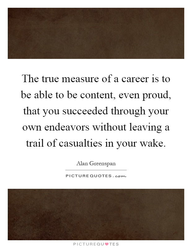 The true measure of a career is to be able to be content, even proud, that you succeeded through your own endeavors without leaving a trail of casualties in your wake Picture Quote #1