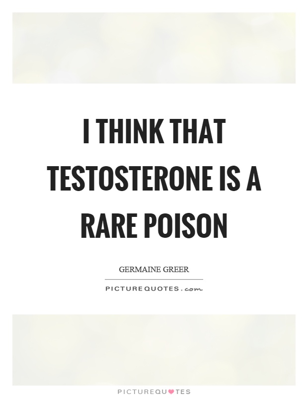 I think that testosterone is a rare poison Picture Quote #1