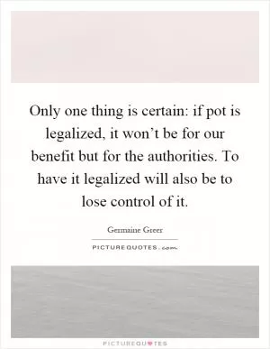 Only one thing is certain: if pot is legalized, it won’t be for our benefit but for the authorities. To have it legalized will also be to lose control of it Picture Quote #1