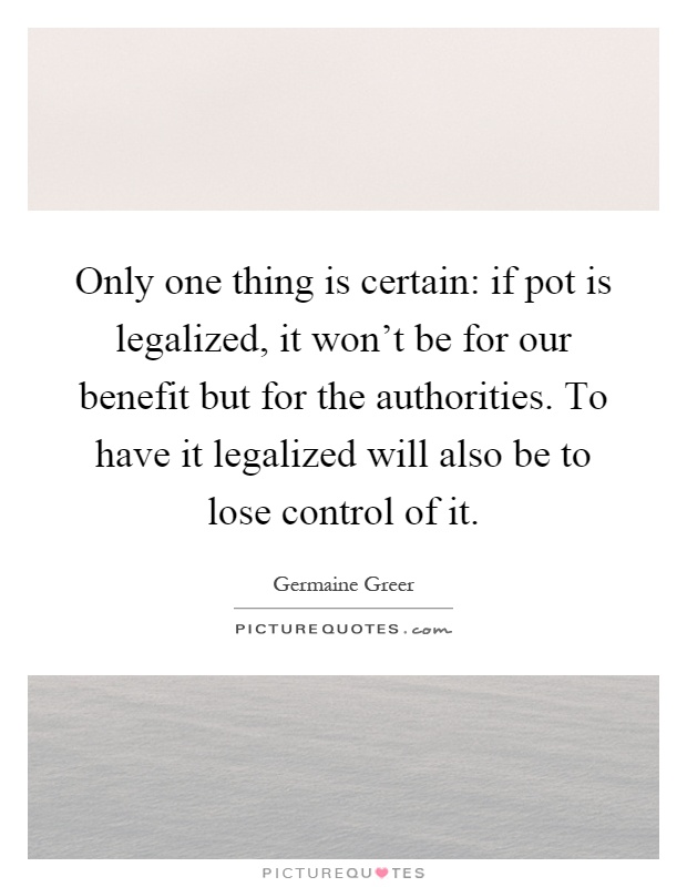 Only one thing is certain: if pot is legalized, it won't be for our benefit but for the authorities. To have it legalized will also be to lose control of it Picture Quote #1