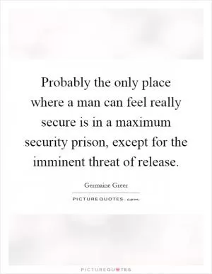 Probably the only place where a man can feel really secure is in a maximum security prison, except for the imminent threat of release Picture Quote #1