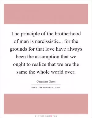 The principle of the brotherhood of man is narcissistic... for the grounds for that love have always been the assumption that we ought to realize that we are the same the whole world over Picture Quote #1