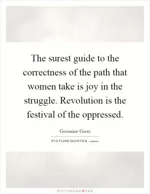 The surest guide to the correctness of the path that women take is joy in the struggle. Revolution is the festival of the oppressed Picture Quote #1