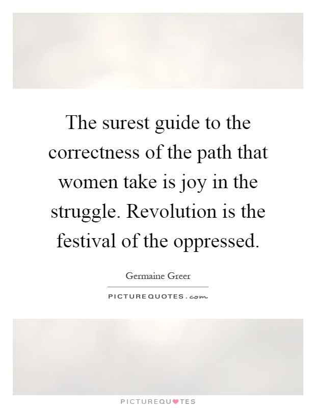 The surest guide to the correctness of the path that women take is joy in the struggle. Revolution is the festival of the oppressed Picture Quote #1