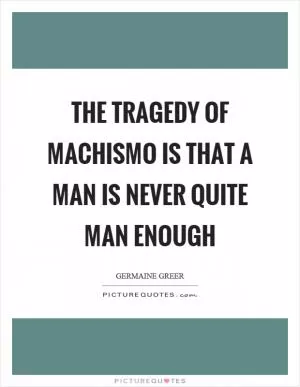 The tragedy of machismo is that a man is never quite man enough Picture Quote #1