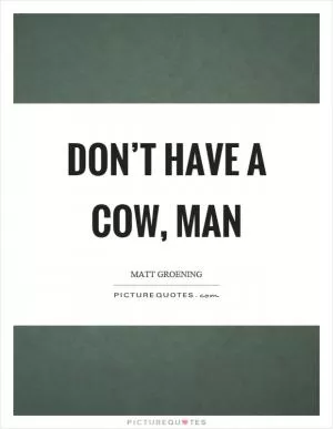 Don’t have a cow, man Picture Quote #1