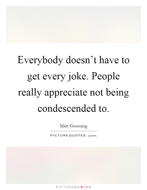 Everybody doesn't have to get every joke. People really appreciate not being condescended to Picture Quote #1