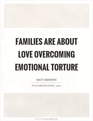 Families are about love overcoming emotional torture Picture Quote #1