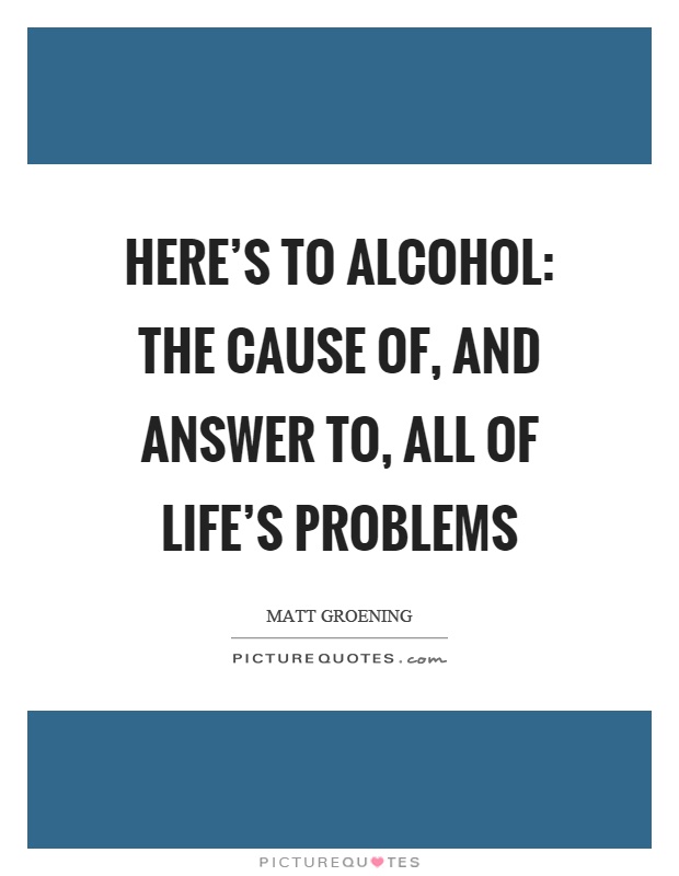 Here's to alcohol: the cause of, and answer to, all of life's problems Picture Quote #1