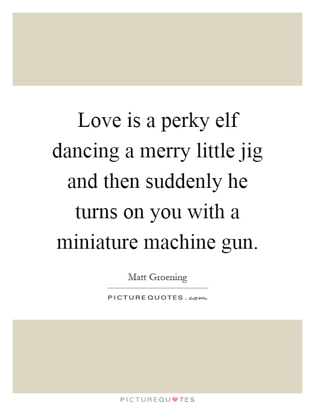 Love is a perky elf dancing a merry little jig and then suddenly he turns on you with a miniature machine gun Picture Quote #1