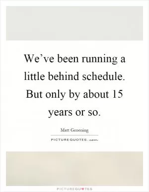 We’ve been running a little behind schedule. But only by about 15 years or so Picture Quote #1