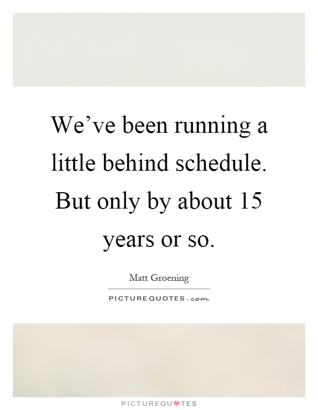 We've been running a little behind schedule. But only by about 15 years or so Picture Quote #1