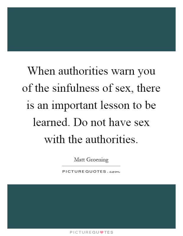 When authorities warn you of the sinfulness of sex, there is an important lesson to be learned. Do not have sex with the authorities Picture Quote #1