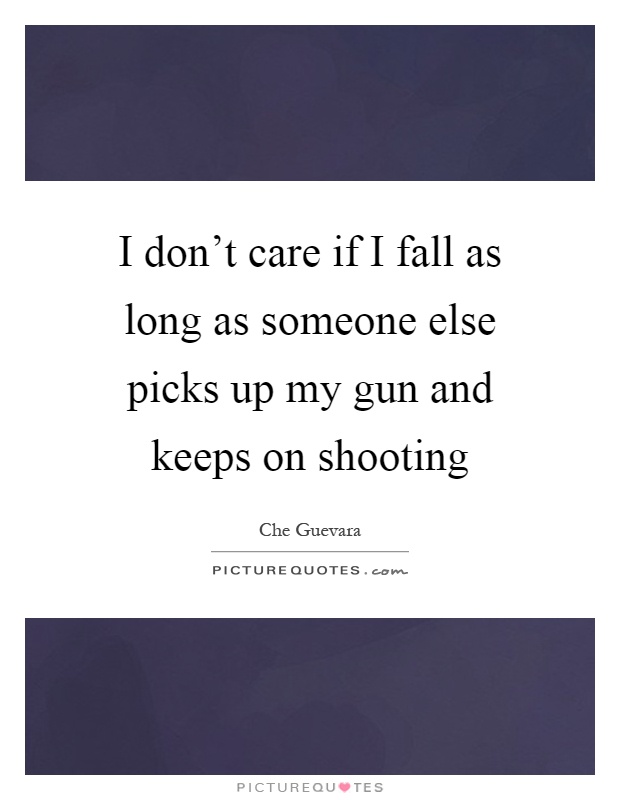 I don't care if I fall as long as someone else picks up my gun and keeps on shooting Picture Quote #1