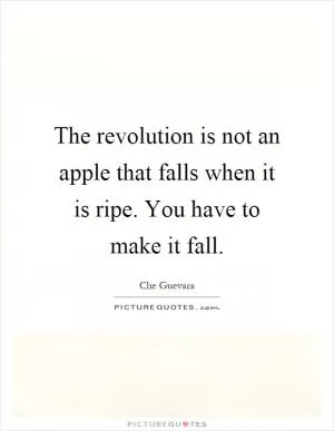 The revolution is not an apple that falls when it is ripe. You have to make it fall Picture Quote #1