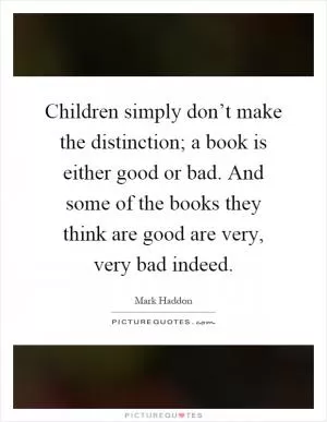 Children simply don’t make the distinction; a book is either good or bad. And some of the books they think are good are very, very bad indeed Picture Quote #1