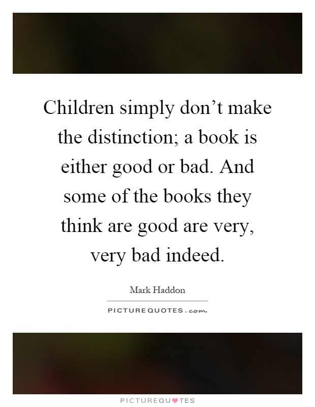 Children simply don't make the distinction; a book is either good or bad. And some of the books they think are good are very, very bad indeed Picture Quote #1