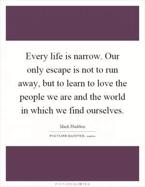 Every life is narrow. Our only escape is not to run away, but to learn to love the people we are and the world in which we find ourselves Picture Quote #1