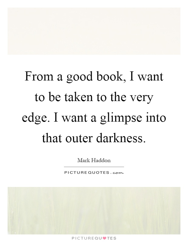 From a good book, I want to be taken to the very edge. I want a glimpse into that outer darkness Picture Quote #1