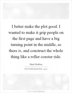 I better make the plot good. I wanted to make it grip people on the first page and have a big turning point in the middle, as there is, and construct the whole thing like a roller coaster ride Picture Quote #1