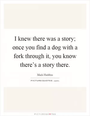 I knew there was a story; once you find a dog with a fork through it, you know there’s a story there Picture Quote #1