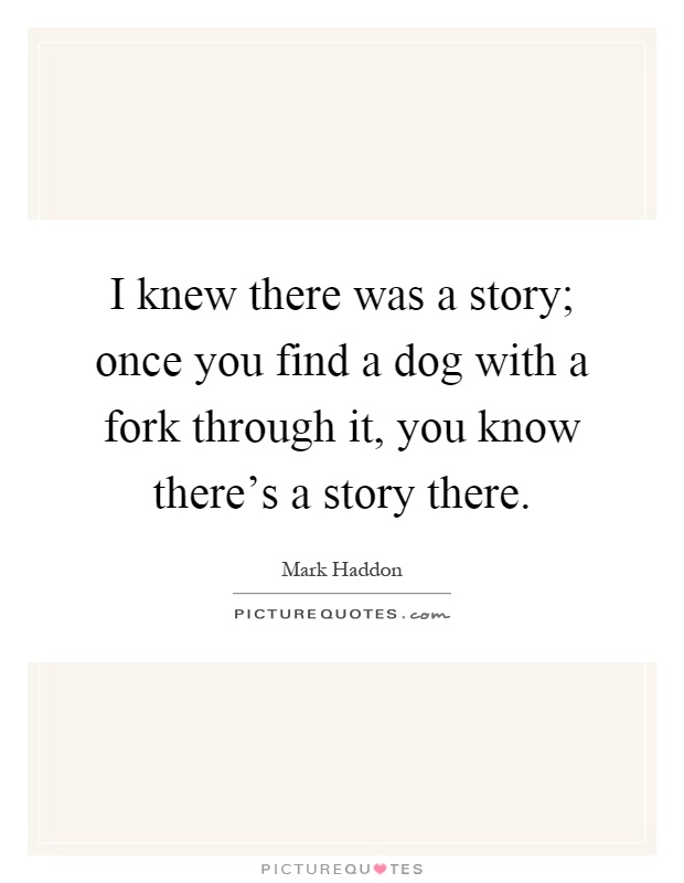 I knew there was a story; once you find a dog with a fork through it, you know there's a story there Picture Quote #1