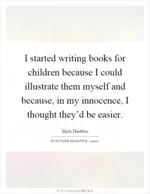 I started writing books for children because I could illustrate them myself and because, in my innocence, I thought they’d be easier Picture Quote #1