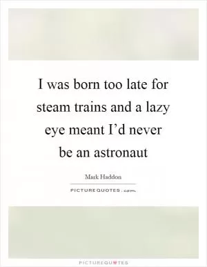 I was born too late for steam trains and a lazy eye meant I’d never be an astronaut Picture Quote #1