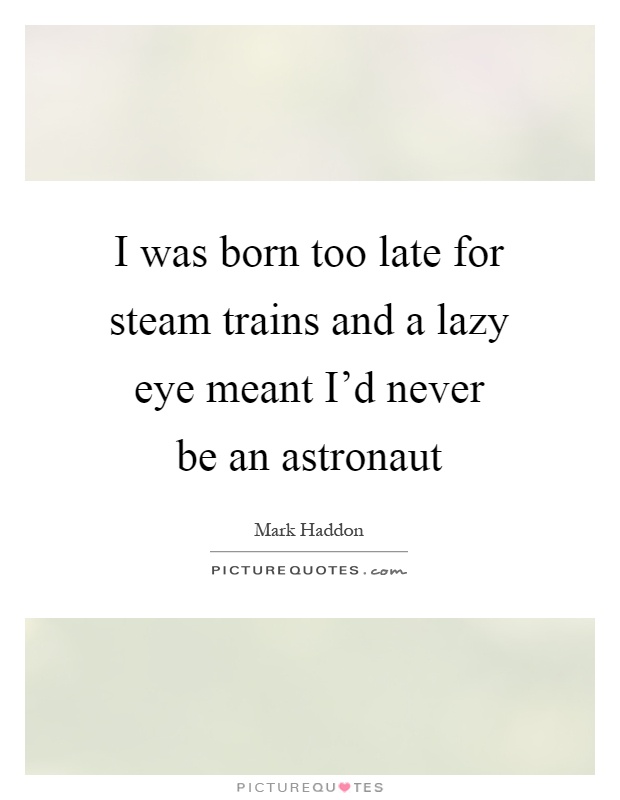 I was born too late for steam trains and a lazy eye meant I'd never be an astronaut Picture Quote #1