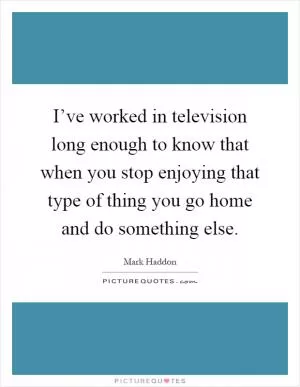 I’ve worked in television long enough to know that when you stop enjoying that type of thing you go home and do something else Picture Quote #1