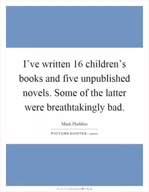 I’ve written 16 children’s books and five unpublished novels. Some of the latter were breathtakingly bad Picture Quote #1