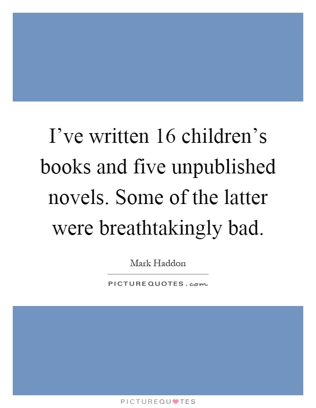 I've written 16 children's books and five unpublished novels. Some of the latter were breathtakingly bad Picture Quote #1