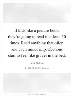 If kids like a picture book, they’re going to read it at least 50 times. Read anything that often, and even minor imperfections start to feel like gravel in the bed Picture Quote #1