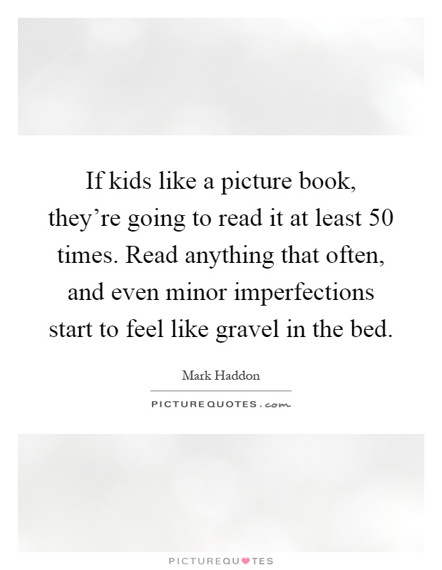 If kids like a picture book, they're going to read it at least 50 times. Read anything that often, and even minor imperfections start to feel like gravel in the bed Picture Quote #1