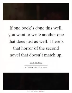 If one book’s done this well, you want to write another one that does just as well. There’s that horror of the second novel that doesn’t match up Picture Quote #1