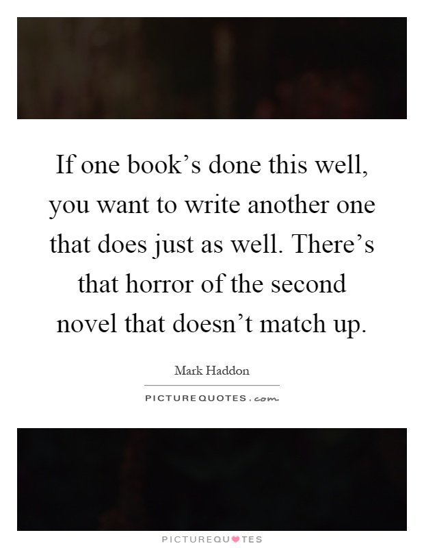 If one book's done this well, you want to write another one that does just as well. There's that horror of the second novel that doesn't match up Picture Quote #1