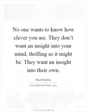 No one wants to know how clever you are. They don’t want an insight into your mind, thrilling as it might be. They want an insight into their own Picture Quote #1
