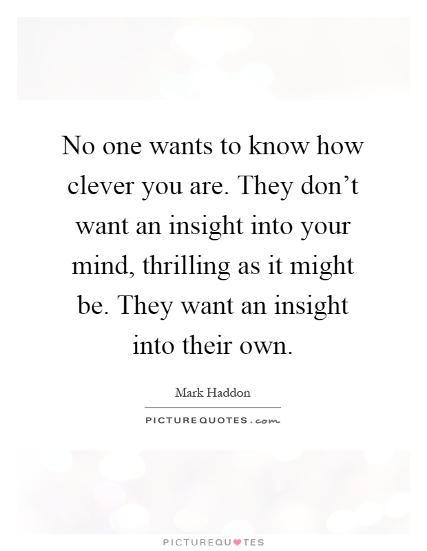 No one wants to know how clever you are. They don't want an insight into your mind, thrilling as it might be. They want an insight into their own Picture Quote #1