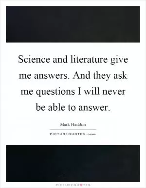 Science and literature give me answers. And they ask me questions I will never be able to answer Picture Quote #1