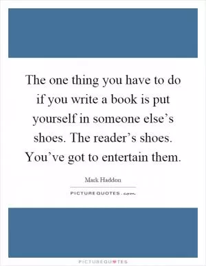 The one thing you have to do if you write a book is put yourself in someone else’s shoes. The reader’s shoes. You’ve got to entertain them Picture Quote #1