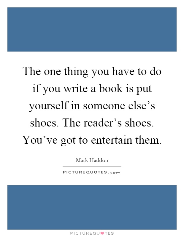 The one thing you have to do if you write a book is put yourself in someone else's shoes. The reader's shoes. You've got to entertain them Picture Quote #1