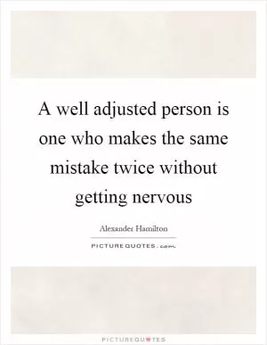 A well adjusted person is one who makes the same mistake twice without getting nervous Picture Quote #1