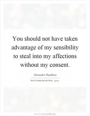 You should not have taken advantage of my sensibility to steal into my affections without my consent Picture Quote #1