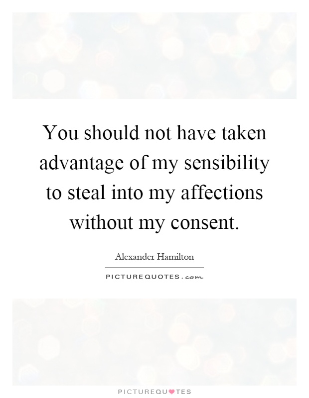 You should not have taken advantage of my sensibility to steal into my affections without my consent Picture Quote #1