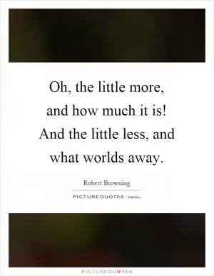 Oh, the little more, and how much it is! And the little less, and what worlds away Picture Quote #1