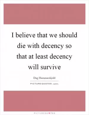 I believe that we should die with decency so that at least decency will survive Picture Quote #1