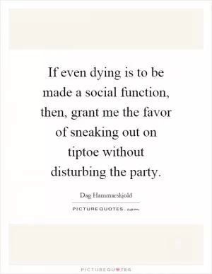 If even dying is to be made a social function, then, grant me the favor of sneaking out on tiptoe without disturbing the party Picture Quote #1