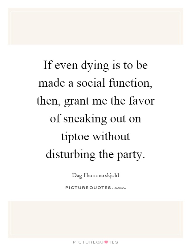 If even dying is to be made a social function, then, grant me the favor of sneaking out on tiptoe without disturbing the party Picture Quote #1